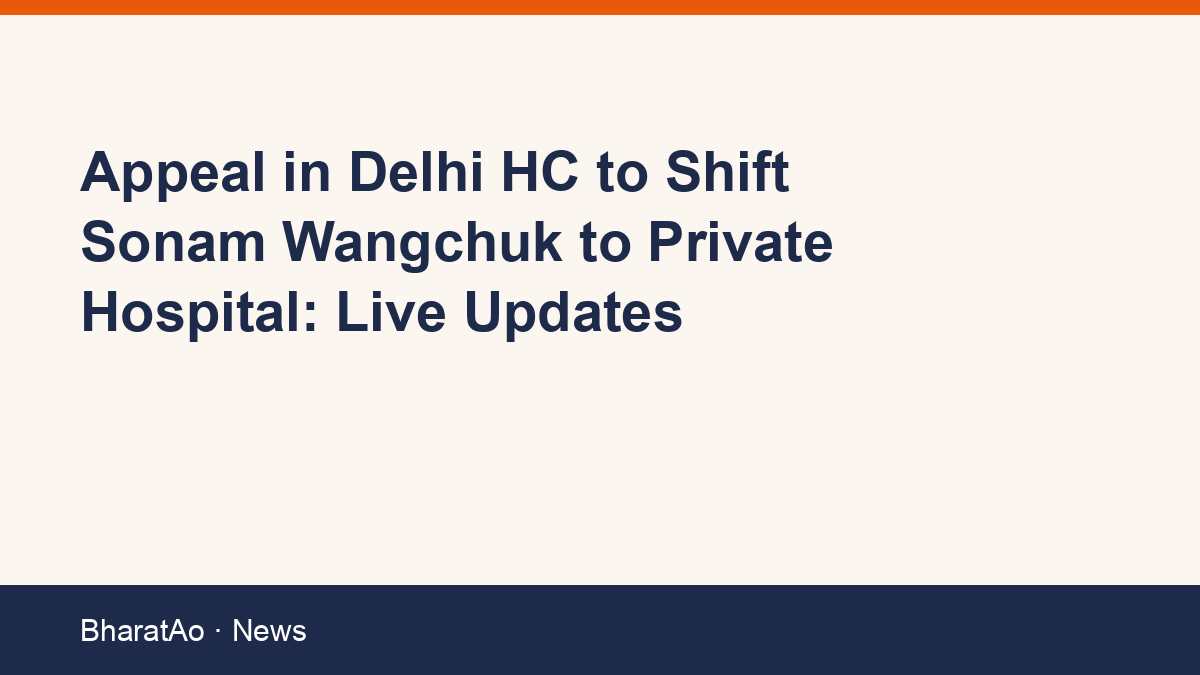 Appeal in Delhi HC to Shift Sonam Wangchuk to Private Hospital: Live Updates
